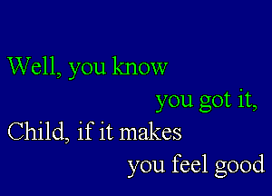 Well, you know

you got it,
Child, if it makes
you feel good