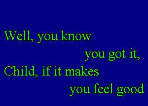 Well, you know

you got it,
Child, if it makes
you feel good