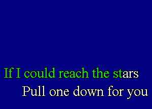 If I could reach the stars
Pull one down for you