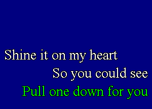 Shine it on my heart
So you could see
Pull one down for you