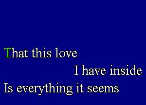 That this love

I have inside
Is everything it seems