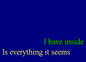 I have inside
Is everything it seems