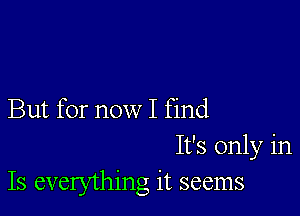 But for now I find
It's only in
Is everything it seems