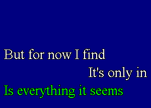 But for now I find
It's only in
Is everything it seems