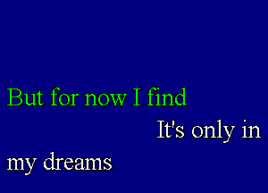 But for now I find
It's only in

my dreams