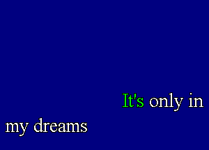 It's only in

my dreams