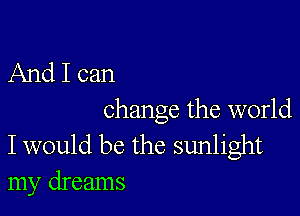 And I can

change the world
I would be the sunlight
my dreams