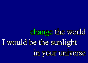 change the world

I would be the sunlight
in your universe