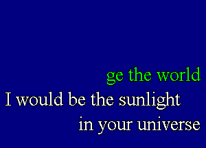 ge the world

I would be the sunlight
in your universe