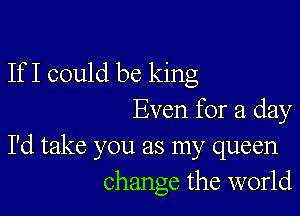 If I could be king

Even for a day

I'd take you as my queen
change the world