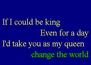 If I could be king

Even for a day

I'd take you as my queen
change the world