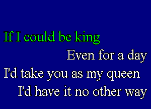 If I could be king
Even for a day
I'd take you as my queen
I'd have it no other way