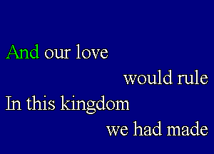 And our love

would rule
In this kingdom
we had made