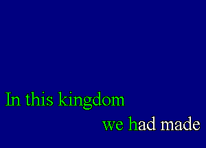 In this kingdom
we had made