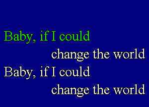 Baby, if I could

change the world
Baby, if I could
change the world