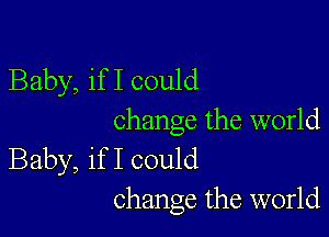 Baby, if I could

change the world
Baby, if I could
change the world