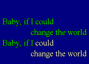 Baby, if I could

change the world
Baby, if I could
change the world