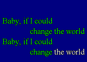 Baby, if I could

change the world
Baby, if I could
change the world