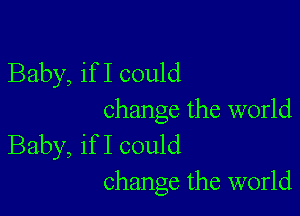 Baby, if I could

change the world
Baby, if I could
change the world