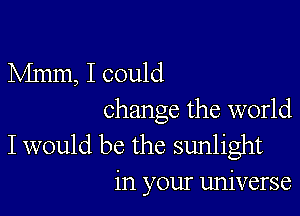 Mmm, I could

change the world

I would be the sunlight
in your universe