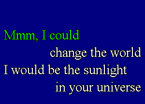 Mmm, I could

change the world

I would be the sunlight
in your universe