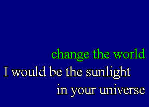 change the world

I would be the sunlight
in your universe