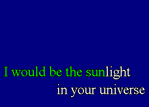 I would be the sunlight
in your universe