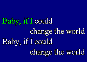 Baby, if I could

change the world
Baby, if I could
change the world