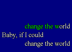 change the world
Baby, if I could
change the world