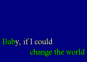 Baby, if I could
change the world