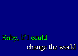 Baby, if I could
change the world