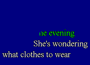 ne evening
She's wondering

What Clothes to wear