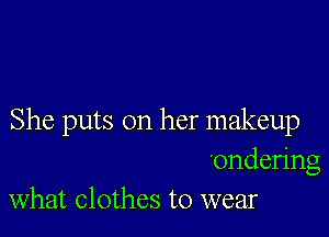 She puts on her makeup

ondering
what clothes to wear