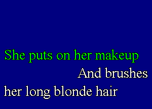 She puts on her makeup
And brushes

her long blonde hair