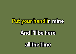 Put your hand in mine

And I'll be here

all the time