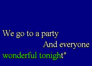 We go to a party
And everyone
wonderful tonight