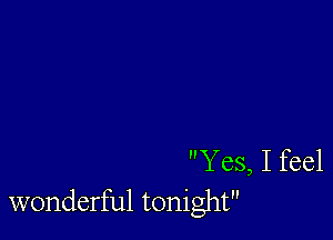 Yes, I feel
wonderful tonight