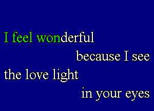 I feel wonderful

because I see
the love light

in your eyes