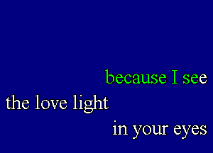 because I see
the love light

in your eyes