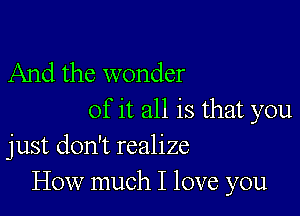 And the wonder

of it all is that you
just don't realize
How much I love you