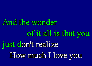 And the wonder

of it all is that you
just don't realize
How much I love you