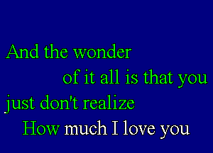 And the wonder

of it all is that you
just don't realize
How much I love you