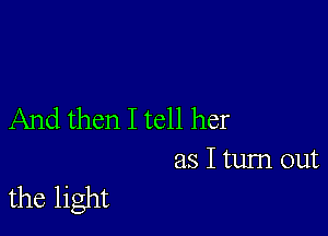 And then I tell her
as I tum out

the light