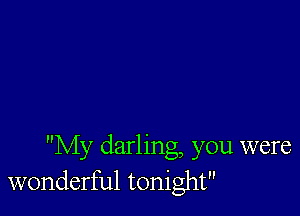 My darling, you were
wonderful tonight