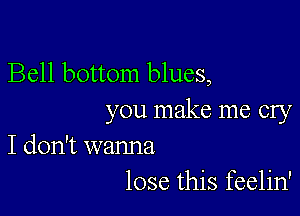 Bell bottom blues,

you make me cry
I don't wanna

lose this feelin'