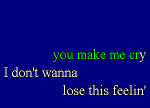 you make me cry

I don't wanna
lose this feelin'