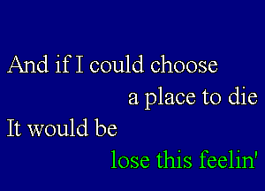 And if I could choose

a place to die

It would be
lose this feelin'