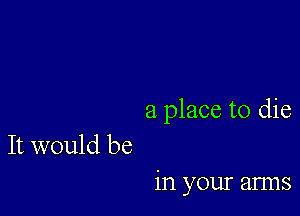 a place to die

It would be
in your anns