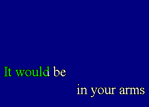 It would be

in your anns