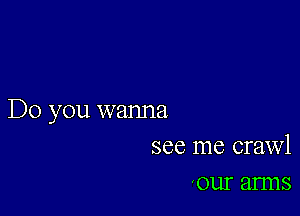 Do you wanna
see me crawl

0111' 311115